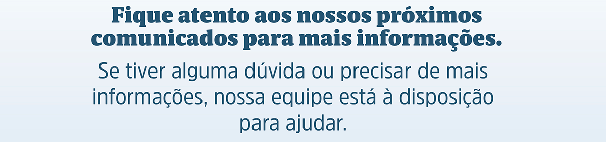 Fique atento aos nossos próximos comunicados para mais informações. Se tiver alguma dúvida ou precisar de mais informações, nossa equipe está à disposição para ajudar.