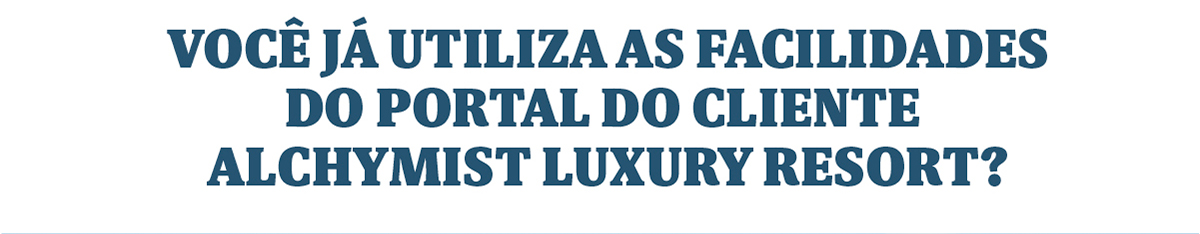 VOCÊ JÁ UTILIZA AS FACILIDADES DO PORTAL DO CLIENTE ALCHYMIST LUXURY RESORT?