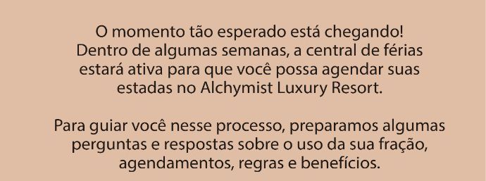 O momento tão esperado está chegando! Dentro de algumas semanas, a central de férias estará ativa para que você possa agendar suas estadas no Alchymist Luxury Resort. Para guiar você nesse processo, preparamos algumas perguntas e respostas sobre o uso da sua fração, agendamentos, regras e benefícios. 
